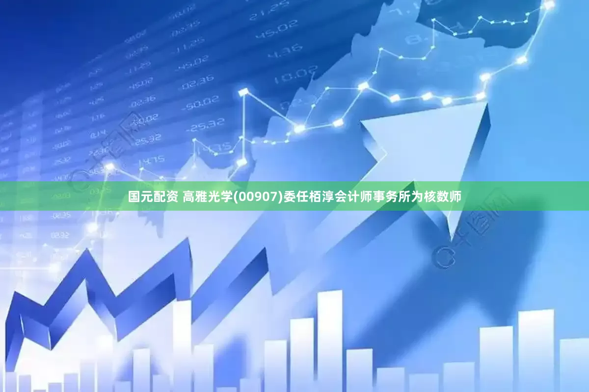 国元配资 高雅光学(00907)委任栢淳会计师事务所为核数师