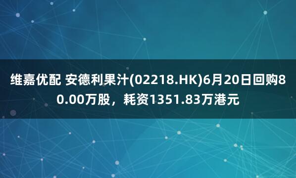 维嘉优配 安德利果汁(02218.HK)6月20日回购80.00万股，耗资1351.83万港元