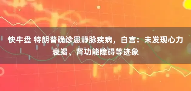 快牛盘 特朗普确诊患静脉疾病，白宫：未发现心力衰竭、肾功能障碍等迹象