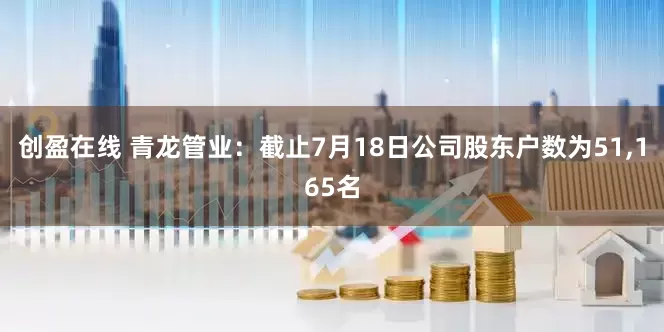 创盈在线 青龙管业：截止7月18日公司股东户数为51,165名