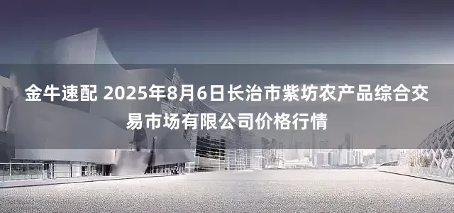 金牛速配 2025年8月6日长治市紫坊农产品综合交易市场有限公司价格行情
