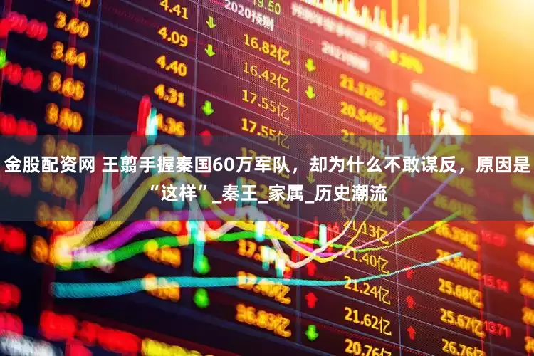 金股配资网 王翦手握秦国60万军队，却为什么不敢谋反，原因是“这样”_秦王_家属_历史潮流