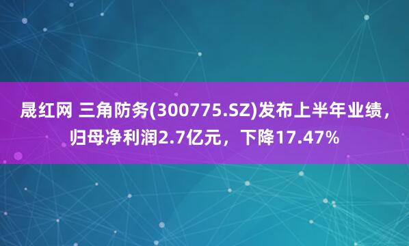 晟红网 三角防务(300775.SZ)发布上半年业绩，归母净利润2.7亿元，下降17.47%