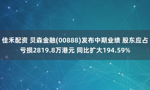 佳禾配资 贝森金融(00888)发布中期业绩 股东应占亏损2819.8万港元 同比扩大194.59%