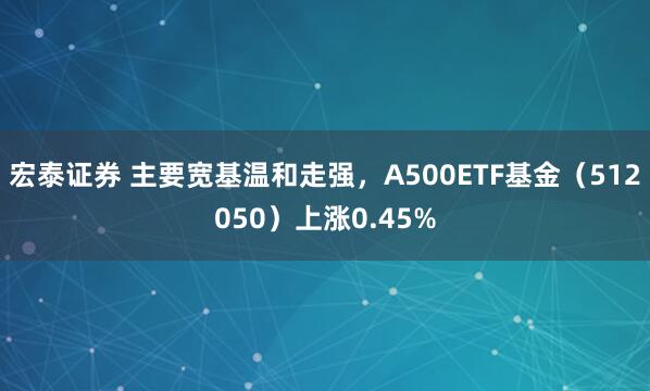 宏泰证券 主要宽基温和走强，A500ETF基金（512050）上涨0.45%