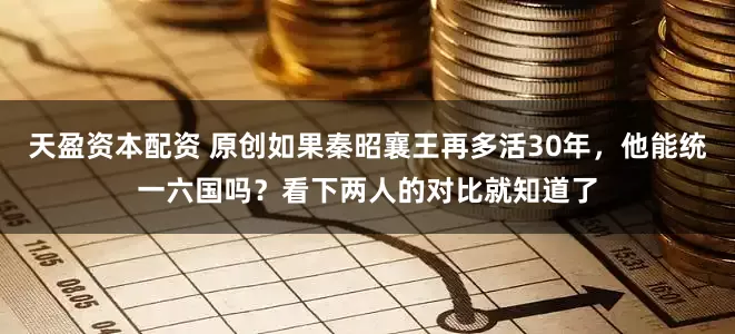 天盈资本配资 原创如果秦昭襄王再多活30年，他能统一六国吗？看下两人的对比就知道了