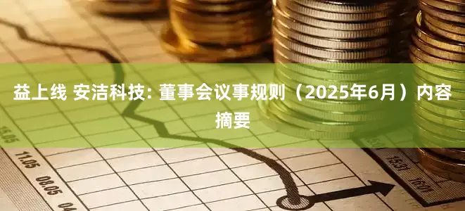 益上线 安洁科技: 董事会议事规则（2025年6月）内容摘要