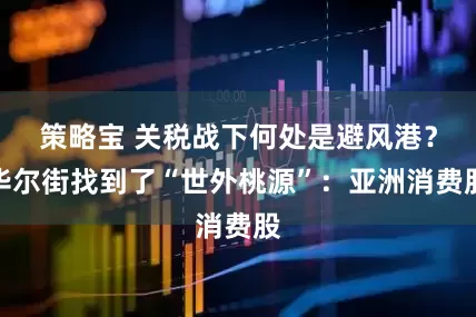 策略宝 关税战下何处是避风港？华尔街找到了“世外桃源”：亚洲消费股