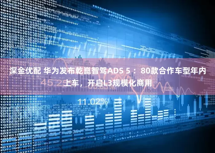 深金优配 华为发布乾崑智驾ADS 5 ：80款合作车型年内上车，开启L3规模化商用